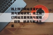 线上预订网站流量的预测与策略研究,线上预订网站流量预测与策略,趋势、挑战与解决方案 线上预订网站流量的预测与策略研究,线上预订网站流量预测与策略,趋势、挑战与解决方案