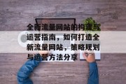 全新流量网站的构建与运营指南,如何打造全新流量网站,策略规划与运营方法分享 全新流量网站的构建与运营指南,如何打造全新流量网站,策略规划与运营方法分享