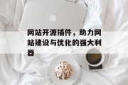 网站开源插件，助力网站建设与优化的强大利器