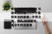 爱上牛奶的流量君，从源头到终端——一个值得关注的渠道，牛奶之源，源头-终端解读，关注牛奶流量君