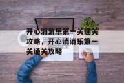 开心消消乐第一关通关攻略,开心消消乐第一关通关攻略 开心消消乐第一关通关攻略,开心消消乐第一关通关攻略