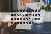 网站搭建费用的预算需要多少?,网站搭建费用预算是多少?,网站搭建费用多少钱? 网站搭建费用的预算需要多少?,网站搭建费用预算是多少?,网站搭建费用多少钱?
