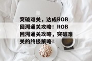 突破难关，达成ROB回溯通关攻略！ROB回溯通关攻略，突破难关的终极策略！