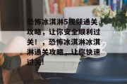 恐怖冰淇淋5视频通关攻略,让你安全顺利过关!,恐怖冰淇淋冰淇淋通关攻略,让你快速过关! 恐怖冰淇淋5视频通关攻略,让你安全顺利过关!,恐怖冰淇淋冰淇淋通关攻略,让你快速过关!