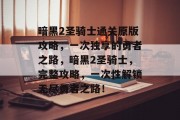 暗黑2圣骑士通关原版攻略，一次独享的勇者之路，暗黑2圣骑士，完整攻略，一次性解锁无尽勇者之路！