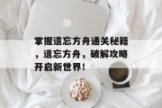 掌握遗忘方舟通关秘籍,遗忘方舟,破解攻略开启新世界! 掌握遗忘方舟通关秘籍,遗忘方舟,破解攻略开启新世界!