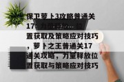 保卫萝卜3攻略普通关17: 力量释放、位置获取及策略应对技巧,萝卜之王普通关17通关攻略,力量释放位置获取与策略应对技巧 保卫萝卜3攻略普通关17: 力量释放、位置获取及策略应对技巧,萝卜之王普通关17通关攻略,力量释放位置获取与策略应对技巧
