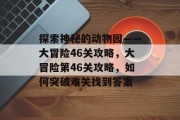 探索神秘的动物园——大冒险46关攻略,大冒险第46关攻略,如何突破难关找到答案 探索神秘的动物园——大冒险46关攻略,大冒险第46关攻略,如何突破难关找到答案