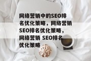 网络营销中的SEO排名优化策略,网络营销SEO排名优化策略,网络营销 SEO排名优化策略 网络营销中的SEO排名优化策略,网络营销SEO排名优化策略,网络营销 SEO排名优化策略