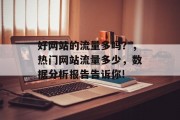 好网站的流量多吗?,热门网站流量多少,数据分析报告告诉你! 好网站的流量多吗?,热门网站流量多少,数据分析报告告诉你!