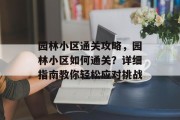 园林小区通关攻略,园林小区如何通关?详细指南教你轻松应对挑战 园林小区通关攻略,园林小区如何通关?详细指南教你轻松应对挑战