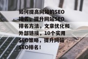 如何提高网站的SEO排名,提升网站SEO排名方法,文章优化和外部链接,10个实用SEO策略,提升网站SEO排名! 如何提高网站的SEO排名,提升网站SEO排名方法,文章优化和外部链接,10个实用SEO策略,提升网站SEO排名!