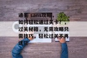 通关 sans攻略,如何轻松通过关卡?,过关秘籍,无需攻略只需技巧,轻松过关不再迷茫 通关 sans攻略,如何轻松通过关卡?,过关秘籍,无需攻略只需技巧,轻松过关不再迷茫