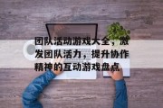 团队活动游戏大全,激发团队活力,提升协作精神的互动游戏盘点 团队活动游戏大全,激发团队活力,提升协作精神的互动游戏盘点