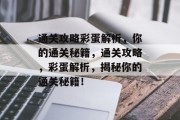 通关攻略彩蛋解析,你的通关秘籍,通关攻略,彩蛋解析,揭秘你的通关秘籍! 通关攻略彩蛋解析,你的通关秘籍,通关攻略,彩蛋解析,揭秘你的通关秘籍!