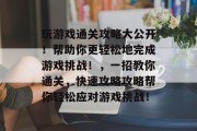 玩游戏通关攻略大公开!帮助你更轻松地完成游戏挑战!,一招教你通关,快速攻略攻略帮你轻松应对游戏挑战! 玩游戏通关攻略大公开!帮助你更轻松地完成游戏挑战!,一招教你通关,快速攻略攻略帮你轻松应对游戏挑战!