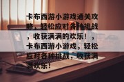 卡布西游小游戏通关攻略,轻松应对各种挑战,收获满满的欢乐!,卡布西游小游戏,轻松应对各种挑战,收获满满欢乐! 卡布西游小游戏通关攻略,轻松应对各种挑战,收获满满的欢乐!,卡布西游小游戏,轻松应对各种挑战,收获满满欢乐!