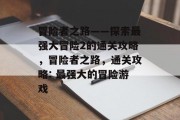 冒险者之路——探索最强大冒险2的通关攻略,冒险者之路,通关攻略: 最强大的冒险游戏