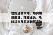 瑰黯通关攻略,如何破局解谜,瑰黯通关,攻略指南及解谜破解方法 瑰黯通关攻略,如何破局解谜,瑰黯通关,攻略指南及解谜破解方法