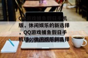 QQ游戏捕鱼假日手机版,休闲娱乐的新选择,QQ游戏捕鱼假日手机版,休闲娱乐新选择 QQ游戏捕鱼假日手机版,休闲娱乐的新选择,QQ游戏捕鱼假日手机版,休闲娱乐新选择