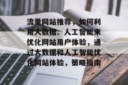 流量网站推荐,如何利用大数据、人工智能来优化网站用户体验,通过大数据和人工智能优化网站体验,策略指南 流量网站推荐,如何利用大数据、人工智能来优化网站用户体验,通过大数据和人工智能优化网站体验,策略指南