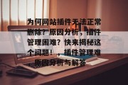 为何网站插件无法正常删除?原因分析,插件管理困难?快来揭秘这个问题!,插件管理难,原因分析与解答 为何网站插件无法正常删除?原因分析,插件管理困难?快来揭秘这个问题!,插件管理难,原因分析与解答