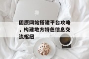 固原网站搭建平台攻略,构建地方特色信息交流枢纽 固原网站搭建平台攻略,构建地方特色信息交流枢纽