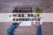 固生堂(02273.HK)盈喜：预期上半年溢利增加约39%至44%