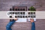 悬疑通关攻略,如何应对神秘的难题,谜题攻略,如何在危机中找到出路? 悬疑通关攻略,如何应对神秘的难题,谜题攻略,如何在危机中找到出路?