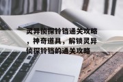 灵异侦探铃铛通关攻略,神奇道具,解锁灵异侦探铃铛的通关攻略 灵异侦探铃铛通关攻略,神奇道具,解锁灵异侦探铃铛的通关攻略