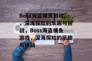 Boss海盗捕鱼游戏,深海探险的乐趣与挑战,Boss海盗捕鱼游戏,深海探险的乐趣与挑战 Boss海盗捕鱼游戏,深海探险的乐趣与挑战,Boss海盗捕鱼游戏,深海探险的乐趣与挑战