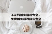 不花钱捕鱼游戏大全，免费捕鱼游戏精选大全