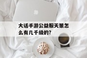 大话手游公益服天策怎么有几千级的? 大话手游公益服天策怎么有几千级的?