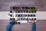 三国志2，快速通关攻略，让战斗不再枯燥无味，三国志2快速通关秘籍，让你的战斗不再无聊无味