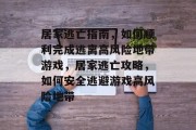 居家逃亡指南,如何顺利完成逃离高风险地带游戏,居家逃亡攻略,如何安全逃避游戏高风险地带 居家逃亡指南,如何顺利完成逃离高风险地带游戏,居家逃亡攻略,如何安全逃避游戏高风险地带