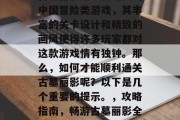 古墓丽影是一款经典的中国冒险类游戏,其丰富的关卡设计和精致的画风使得许多玩家都对这款游戏情有独钟。那么,如何才能顺利通关古墓丽影呢?以下是几个重要的提示。,攻略指南,畅游古墓丽影全境全技能 古墓丽影是一款经典的中国冒险类游戏,其丰富的关卡设计和精致的画风使得许多玩家都对这款游戏情有独钟。那么,如何才能顺利通关古墓丽影呢?以下是几个重要的提示。,攻略指南,畅游古墓丽影全境全技能