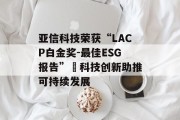 亚信科技荣获“LACP白金奖-最佳ESG报告” 科技创新助推可持续发展 亚信科技荣获“LACP白金奖-最佳ESG报告” 科技创新助推可持续发展