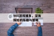 908游戏捕鱼,深海探险的乐趣与策略 908游戏捕鱼,深海探险的乐趣与策略