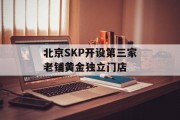 北京SKP开设第三家老铺黄金独立门店 北京SKP开设第三家老铺黄金独立门店
