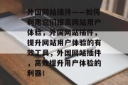 外国网站插件——如何利用它们提高网站用户体验，外国网站插件，提升网站用户体验的有效工具，外国网站插件，高效提升用户体验的利器！