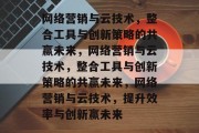 网络营销与云技术,整合工具与创新策略的共赢未来,网络营销与云技术,整合工具与创新策略的共赢未来,网络营销与云技术,提升效率与创新赢未来 网络营销与云技术,整合工具与创新策略的共赢未来,网络营销与云技术,整合工具与创新策略的共赢未来,网络营销与云技术,提升效率与创新赢未来