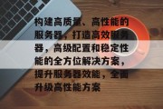 构建高质量、高性能的服务器,打造高效服务器,高级配置和稳定性能的全方位解决方案,提升服务器效能,全面升级高性能方案 构建高质量、高性能的服务器,打造高效服务器,高级配置和稳定性能的全方位解决方案,提升服务器效能,全面升级高性能方案