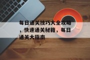 每日通关技巧大全攻略,快速通关秘籍,每日通关大指南 每日通关技巧大全攻略,快速通关秘籍,每日通关大指南