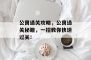 公寓通关攻略,公寓通关秘籍,一招教你快速过关!