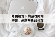 外国视角下的游戏网站搭建，创新与挑战并存