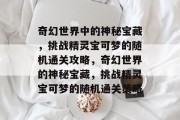 奇幻世界中的神秘宝藏,挑战精灵宝可梦的随机通关攻略,奇幻世界的神秘宝藏,挑战精灵宝可梦的随机通关策略