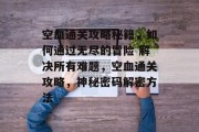 空血通关攻略秘籍,如何通过无尽的冒险 解决所有难题,空血通关攻略,神秘密码解密方法 空血通关攻略秘籍,如何通过无尽的冒险 解决所有难题,空血通关攻略,神秘密码解密方法