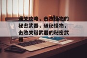 通关攻略,击败怪物的秘密武器,破秘怪物,击败关键武器的秘密武器 通关攻略,击败怪物的秘密武器,破秘怪物,击败关键武器的秘密武器