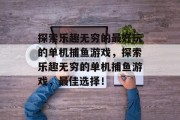 探索乐趣无穷的最好玩的单机捕鱼游戏,探索乐趣无穷的单机捕鱼游戏,最佳选择! 探索乐趣无穷的最好玩的单机捕鱼游戏,探索乐趣无穷的单机捕鱼游戏,最佳选择!