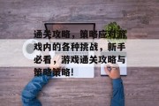 通关攻略,策略应对游戏内的各种挑战,新手必看,游戏通关攻略与策略策略! 通关攻略,策略应对游戏内的各种挑战,新手必看,游戏通关攻略与策略策略!